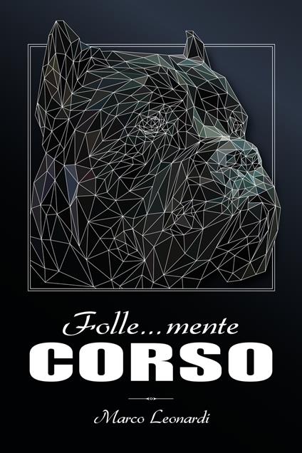 Folle... mente corso. Il più completo libro fotografico dedicato al cane corso - Marco Leonardi - copertina