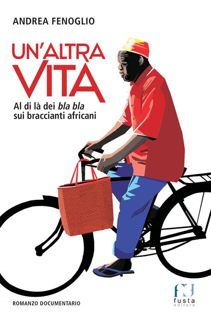 Un'altra vita. Al di là dei bla bla sui braccianti africani - Andrea Fenoglio - copertina