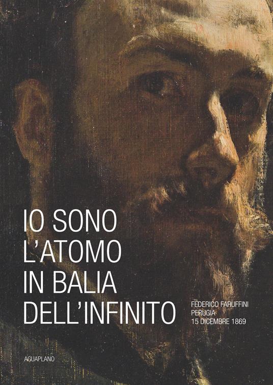 Io sono l'atomo in balìa dell'infinito. Federico Faruffini, Perugia, 15 dicembre 1869. Catalogo della mostra (Perugia, 19 ottobre-15 dicembre 2019). Ediz. a colori - copertina