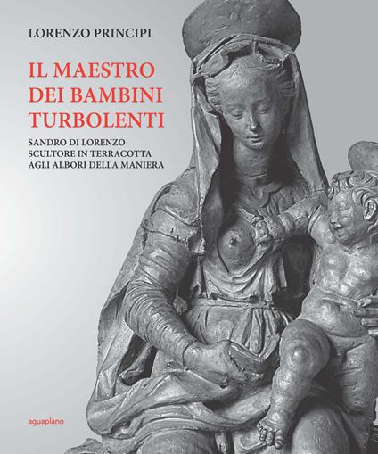 Il maestro dei bambini turbolenti. Sandro di Lorenzo sculture in terracotta agli albori della Maniera - Lorenzo Principi - copertina