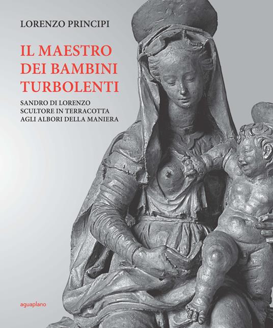 Il maestro dei bambini turbolenti. Sandro di Lorenzo sculture in terracotta agli albori della Maniera - Lorenzo Principi - copertina
