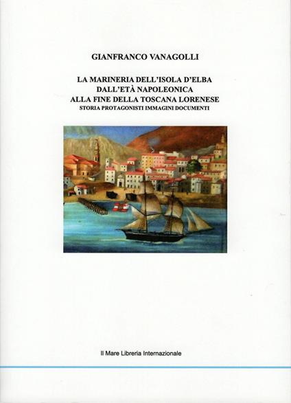 Marineria dell'isola d'Elba. Dall'età napoleonica alla fine della Toscana lorenese - Gianfranco Vanagolli - copertina