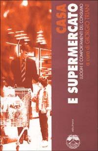 Casa e supermercato. Luoghi e comportamenti del consumo - Giorgio Triani - copertina