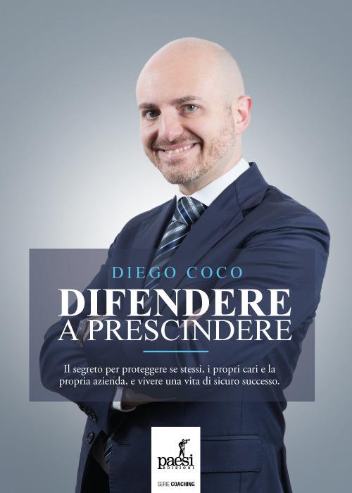 Difendere a prescindere. Il segreto per proteggere se stessi, i propri cari e la propria azienda, e vivere una vita di sicuro successo - Diego Coco - copertina