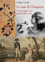 Le rose di Cleopatra. Una passeggiata per i giardini della storia. Ediz. illustrata
