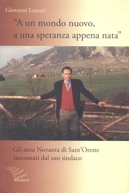 A un mondo nuovo, a una speranza appena nata. Gli anni Novanta di Sant'Oreste raccontati dal suo sindaco - Giovanni Lazzari - copertina