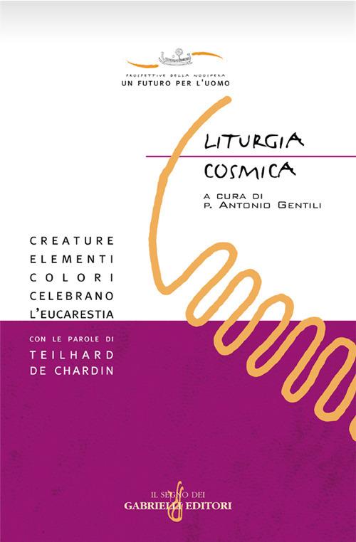 Liturgia cosmica. Creature, elementi, colori celebrano l'eucarestia con le parole di Teilhard de Chardin - copertina