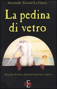 La pedina di vetro. Biografia di Giulia figlia dell'imperatore Augusto - Antonella Tavassi La Greca - copertina