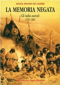 La memoria negata. Gli indios australi 1535-1885 - Sonia Piloto Di Castri - copertina
