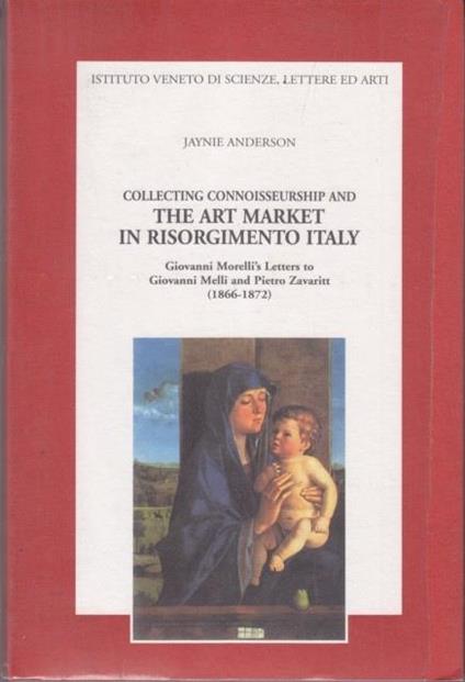 Collecting connoisseurship and the art market in Risorgimento Italy. Giovanni Morelli's letters to Giovanni Melli and Pietro Zavaritt (1866-1872) - Jaynie Anderson - copertina