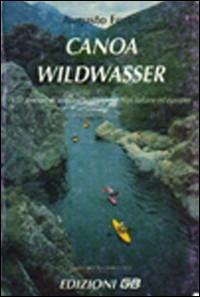 Canoa wildwasser. 150 itinerari di acque selvagge nelle Alpi italiane ed europee - Augusto Fortis - copertina