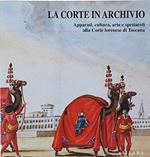 La corte in archivio. Apparati, cultura, arte e spettacoli alla corte lorenese di Toscana. Catalogo della mostra. Ediz. illustrata