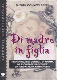 Di madre in figlia. Indimenticabili consigli di mamma, da ascoltare, da seguire, da ignorare, da rimpiangere - Sherry Conway Appel - copertina