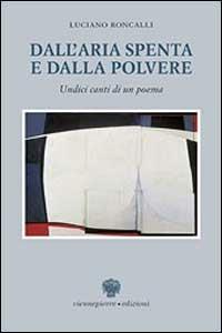 Dall'aria spenta e dalla polvere. Undici canti di un poema - Luciano Roncalli - copertina