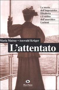 L'attentato. La morte dell'imperatrice Elisabetta e il delitto dell'anarchico Lucheni - Maria Matray,Answald Krüger - copertina