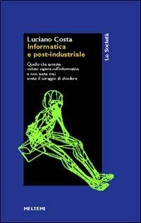 Informatica e post-industriale. Quello che avreste voluto sapere sull'informatica e non avete mai avuto il coraggio di chiedere - Luciano Costa - copertina