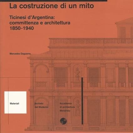 La costruzione di un mito. Ticinesi d'Argentina: committenza e architettura (1850-1940) - Mercedes Daguerre - copertina