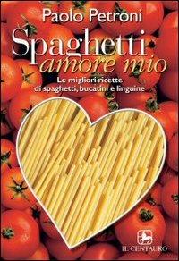 Spaghetti amore mio. Le migliori ricette di spaghetti, linguine e bucatini - Paolo Petroni - copertina