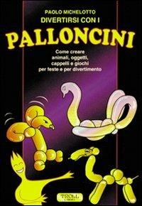 Divertirsi con i palloncini. Come creare animali, oggetti, cappelli e giochi per feste e per divertimento - Paolo Michelotto - copertina