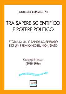 Libro Tra sapere scientifico e potere politico. Storia di un grande scienziato e di un Premio Nobel non dato Giorgio Cosmacini