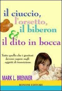 Il ciuccio, l'orsetto, il biberon e il dito in bocca. Tutto quello che i genitori devono sapere sugli oggetti transizionali - Mark L. Brenner - copertina