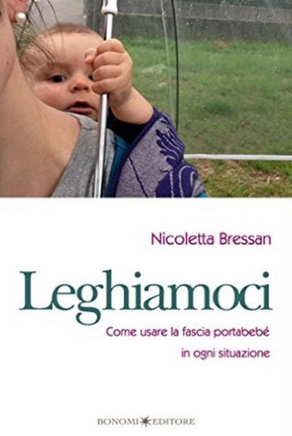 Leghiamoci. Come usare la fascia portabebè in ogni situazione - Nicoletta Bressan - copertina