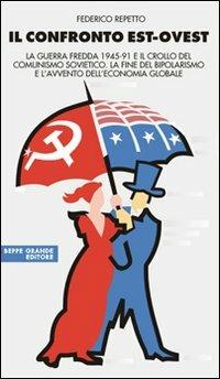 Il confronto Est-Ovest. La guerra fredda 1945-91 e il crollo del comunismo sovietico. La fine del bipolarismo e l'avvento dell'economia globale - Federico Repetto - copertina