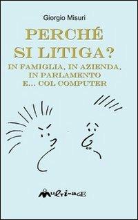 Perché si litiga. In famiglia, in azienda, in parlamento e... col computer - Giorgio Misuri - copertina