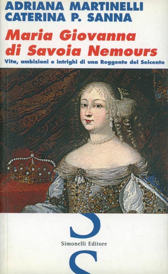 Maria Giovanna di Savoia Nemours. Vita, ambizioni e intrighi di una reggente del Seicento - Adriana Martinelli,Caterina Sanna - copertina