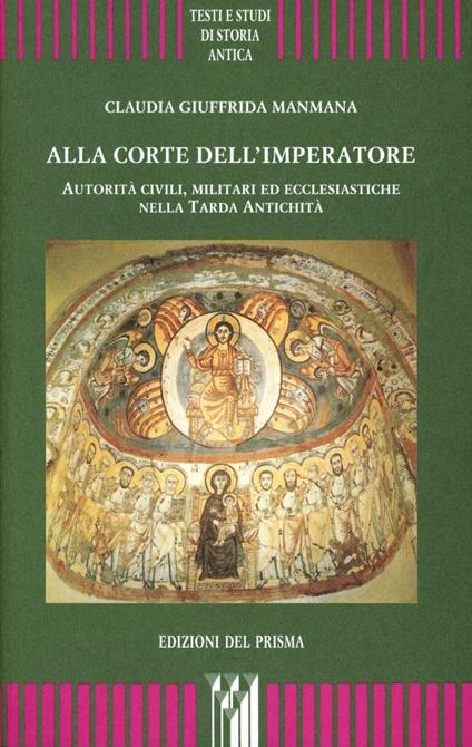 Alla corte dell'imperatore. Autorità civili, militari ed ecclesiastiche nella tarda antichità - Claudia Giuffrida Manmana - copertina