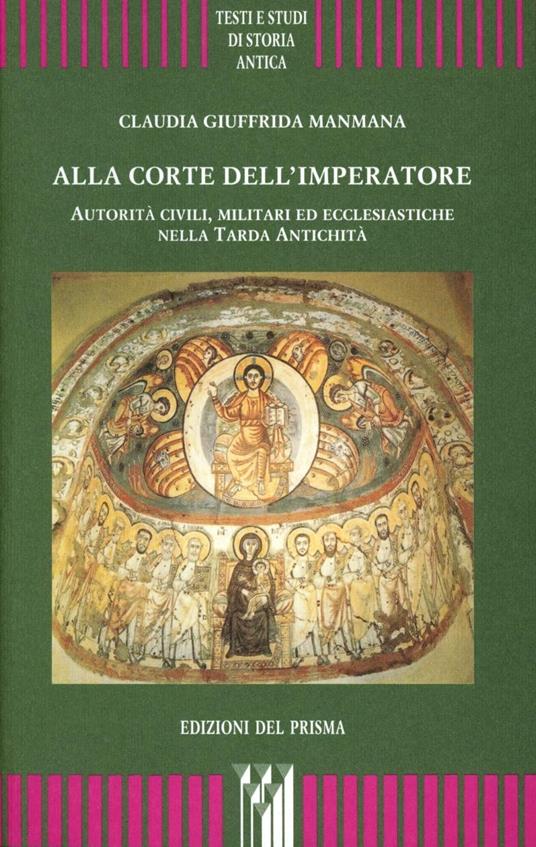 Alla corte dell'imperatore. Autorità civili, militari ed ecclesiastiche nella tarda antichità - Claudia Giuffrida Manmana - copertina