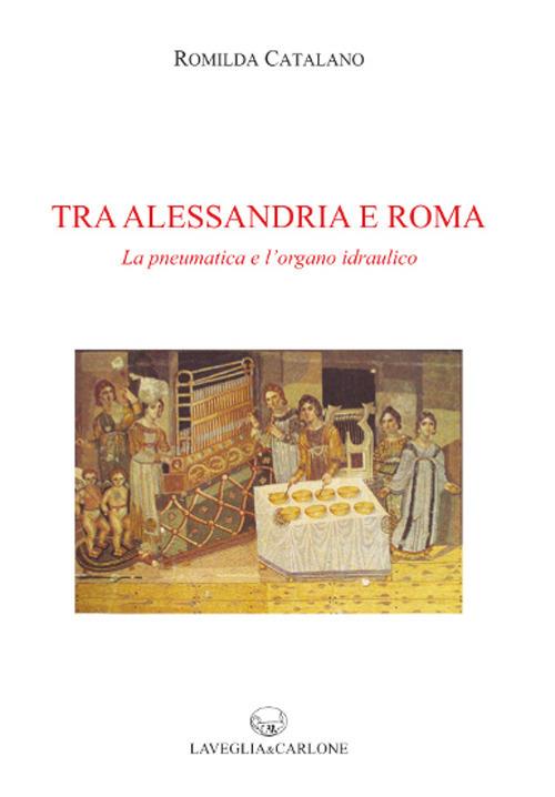 Tra Alessandria e Roma. La pneumatica e l'organo idraulico - Romilda Catalano - copertina