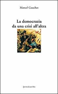 La democrazia da una crisi all'altra - Marcel Gauchet - 2