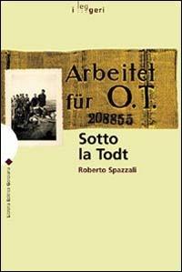 Sotto la Todt. Affari, servizio obbligatorio del lavoro, deportazioni nella zona d'operazioni «Litorale adriatico» (1943-1945) - Roberto Spazzali - copertina