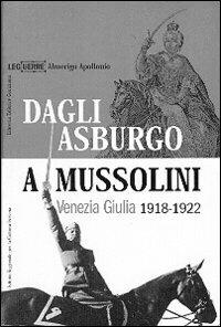 Dagli Asburgo a Mussolini. Venezia Giulia 1918-1922 - Almerigo Apollonio - copertina