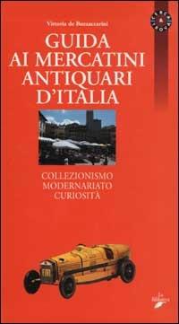 Guida ai mercatini antiquari d'Italia. Collezionismo, modernariato, curiosità - Vittoria De Buzzaccarini - copertina