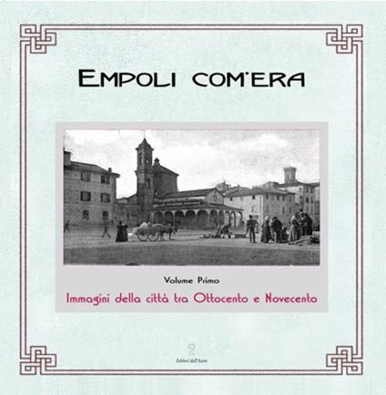Empoli com'era. Immagini della città tra Ottocento e Novecento - Elisa Boldrini - copertina