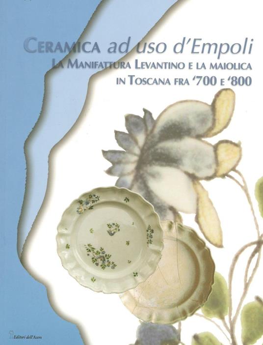 Ceramica ad uso d'Empoli. La maiolica in Toscana tra '700 e '800 - Anna Moore Valeri - copertina