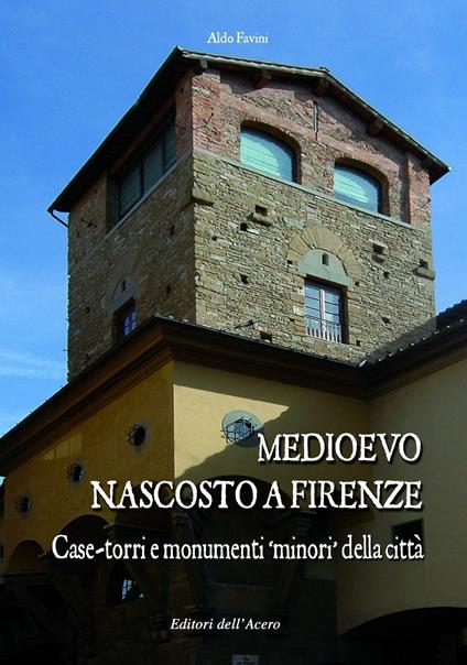 Medioevo nascosto a Firenze. Case-torri e monumenti minori della città tra XI e XIV secolo - Aldo Favini - copertina