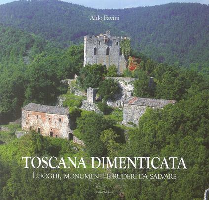 Toscana dimenticata. Luoghi, monumenti e ruderi da salvare - Aldo Favini - copertina
