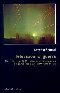 Televisioni di guerra. Il conflitto del golfo come evento mediatico e il paradosso dello spettatore totale - Antonio Scurati - copertina