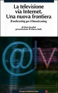 La televisione via Internet una nuova frontiera. Il Webcasting per il broadcasting - Dom Serafini - copertina