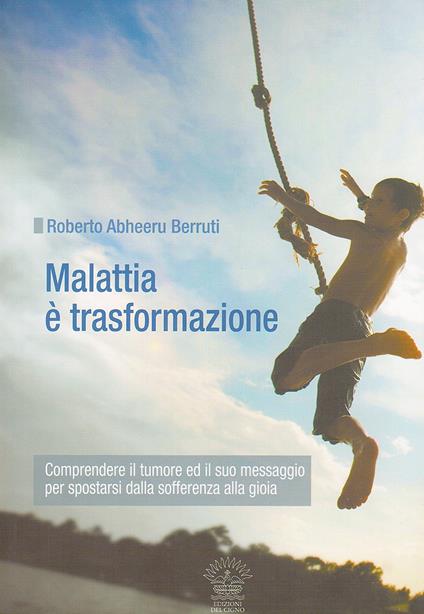 Malattia è trasformazione. Comprendere il tumore e il suo messaggio per spostarsi dalla sofferenza alla gioia - Roberto Abheeru Berruti - copertina