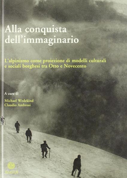 Alla conquista dell'immaginario. L'alpinismo come proiezione di modelli culturali e sociali borghesi tra Otto e Novecento - copertina