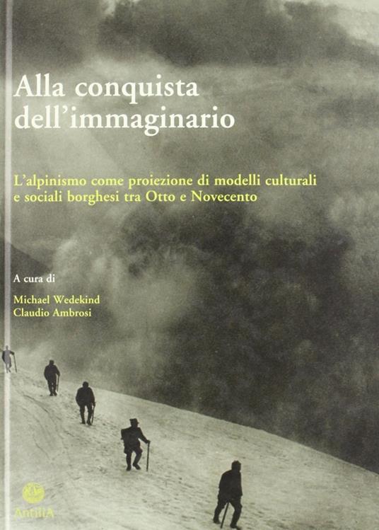 Alla conquista dell'immaginario. L'alpinismo come proiezione di modelli culturali e sociali borghesi tra Otto e Novecento - copertina