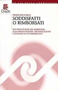 Soddisfatti o rimborsati. Dai principi base del marketing alla progettazione, organizzazione e gestione di un ipermercato - Francesco Buo - copertina