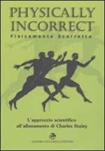 Physically incorrect-Fisicamente scorretto. L'approccio scientifico all'allenamento di Charles Staley