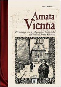 Amata Vienna. Personaggi, storie e digressioni fantastiche sulla vita di Franz Schubert - Anna Rastelli - copertina