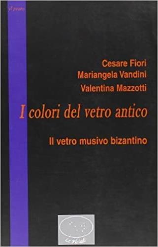 I colori del vetro antico. Il vetro musivo bizantino - Cesare Fiori,Mariangela Vandini,Valeria Mazzotti - copertina