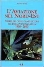 L'aviazione nel Nord-Est. Storia dei campi di volo del Friuli Venezia Giulia 1910-2010